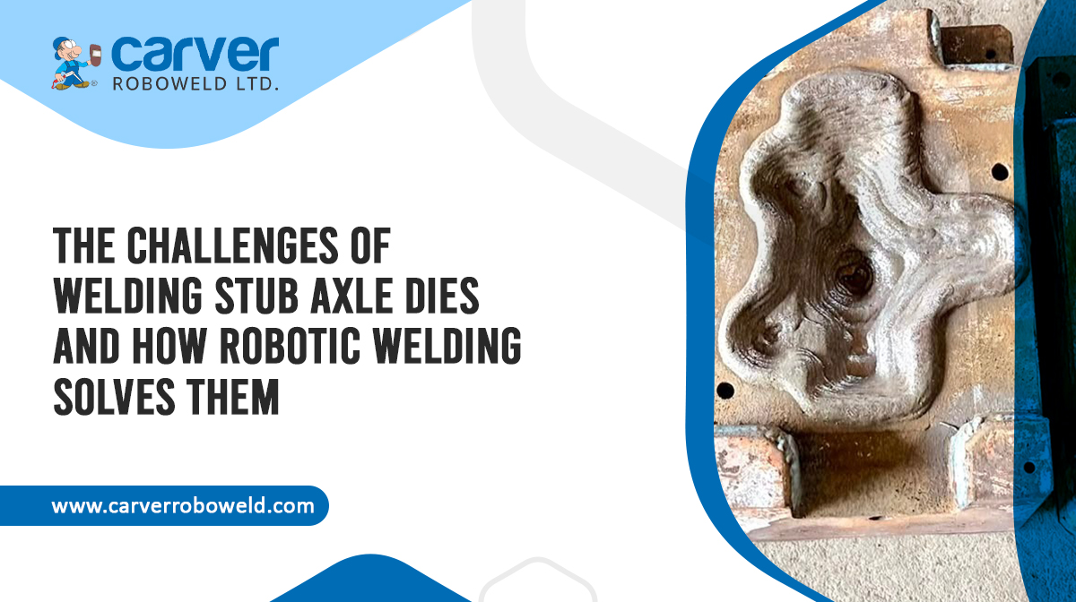 The Challenges of Welding Stub Axle Dies – And How Robotic Welding Solves Them